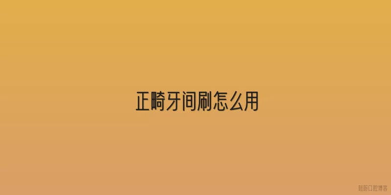 正畸牙间刷怎么用
