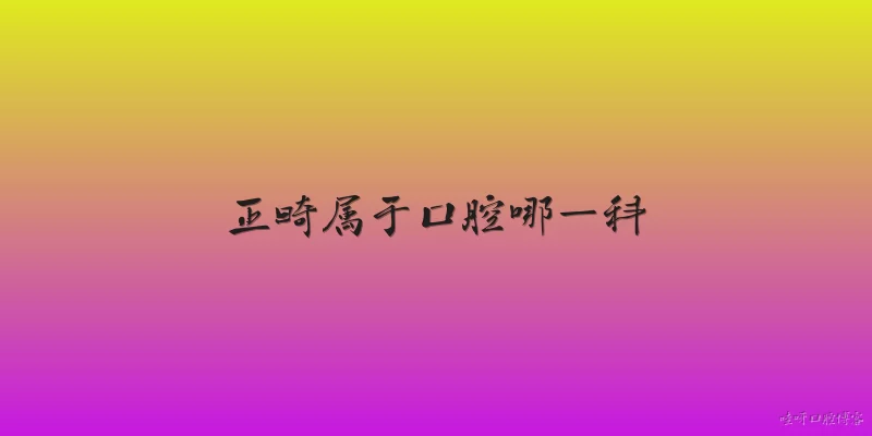 正畸属于口腔哪一科:2026年了，正畸到底属于口腔哪一科？