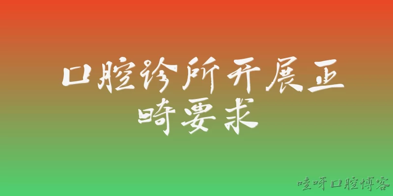 口腔诊所开展正畸要求:2026年口腔诊所开展正畸治疗需要满足哪些基本资质要求？