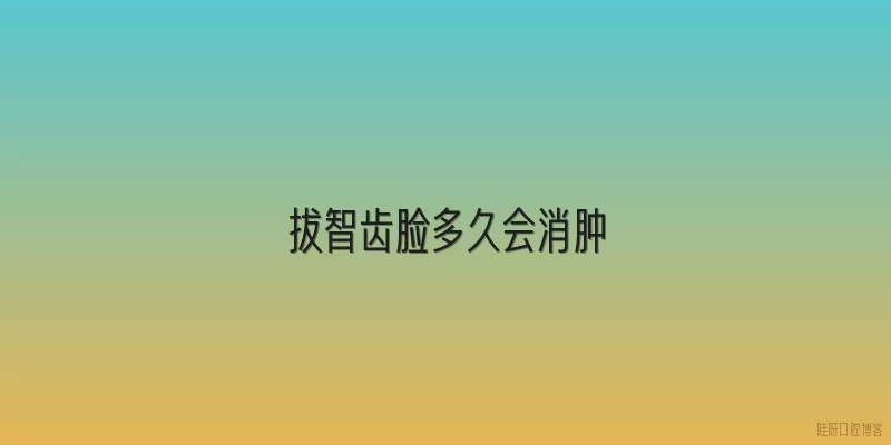 拔智齿脸多久会消肿