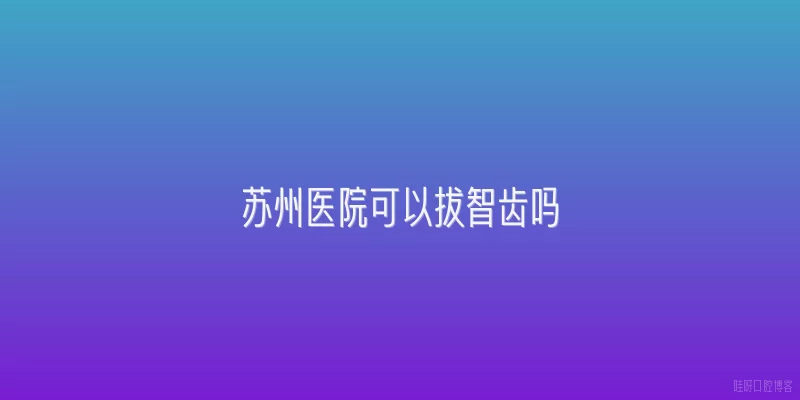 苏州医院可以拔智齿吗