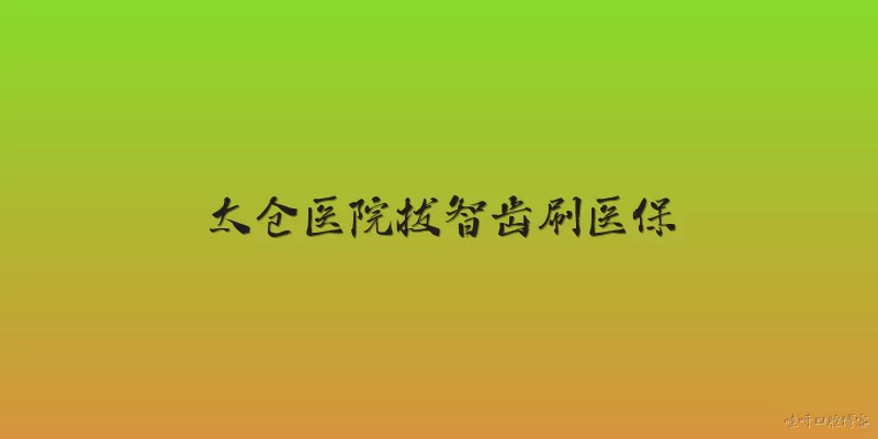 太仓医院拔智齿刷医保:2026年在太仓医院拔智齿可以刷医保报销吗?