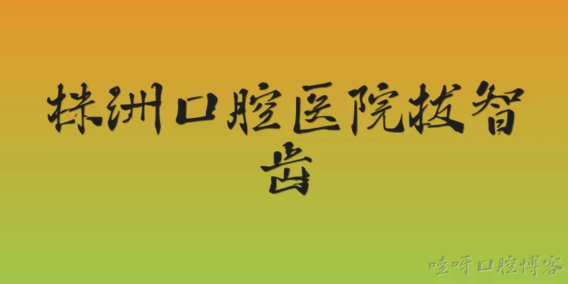 株洲口腔医院拔智齿