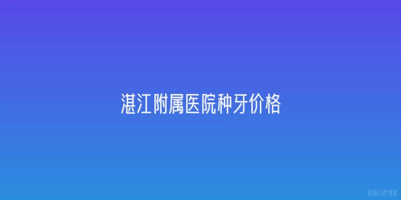 湛江附属医院种牙价格