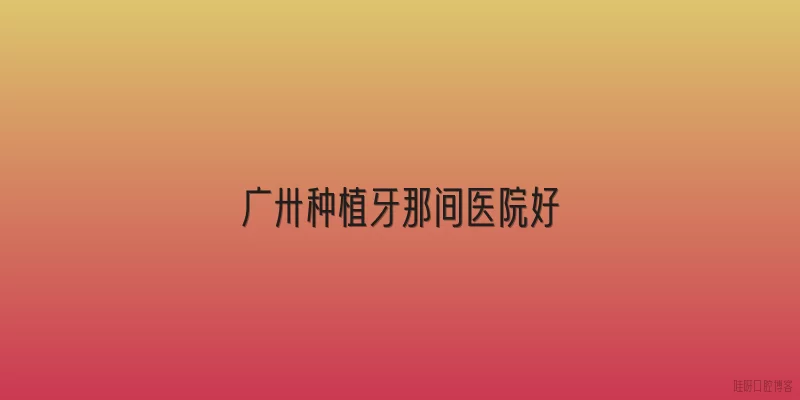 广卅种植牙那间医院好