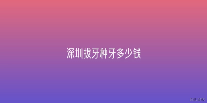 深圳拔牙种牙多少钱:深圳拔牙一般多少钱？