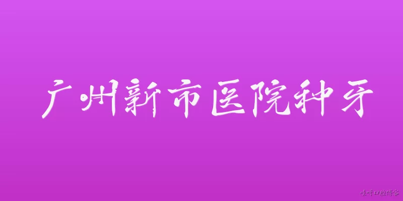 广州新市医院种牙:2026年广州新市医院种牙有哪些技术升级？