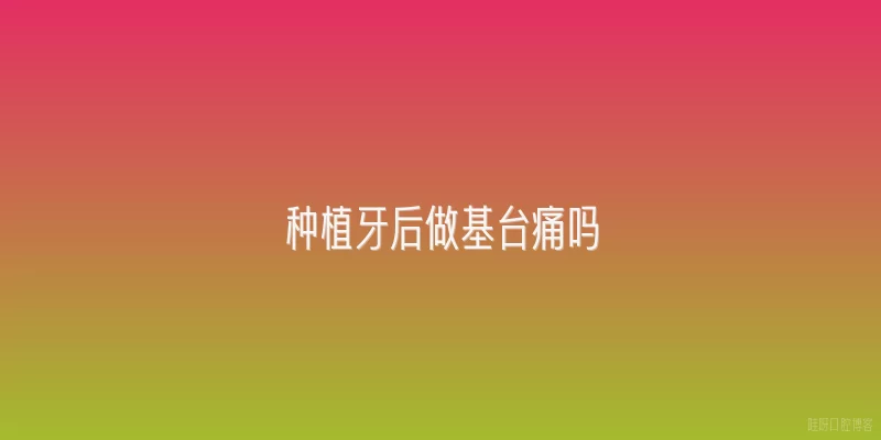 种植牙后做基台痛吗