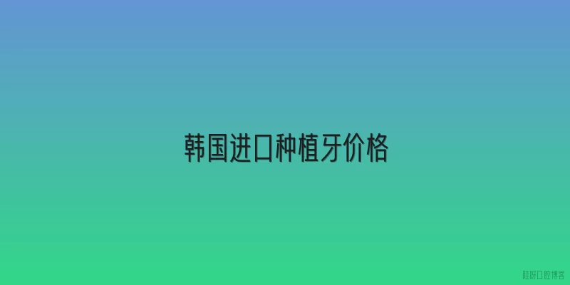 韩国进口种植牙价格