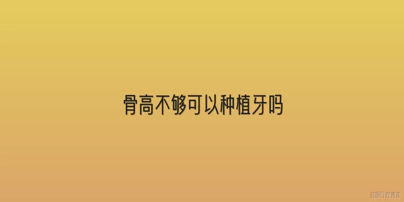 骨高不够可以种植牙吗:骨高不够可以种植牙吗？2026年有哪些新技术可以解决？