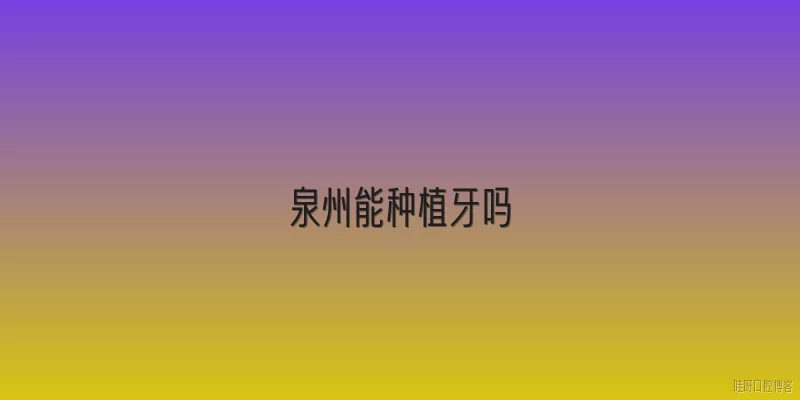 泉州能种植牙吗:泉州能种植牙吗？2026年当地有哪些新政策或技术支持？