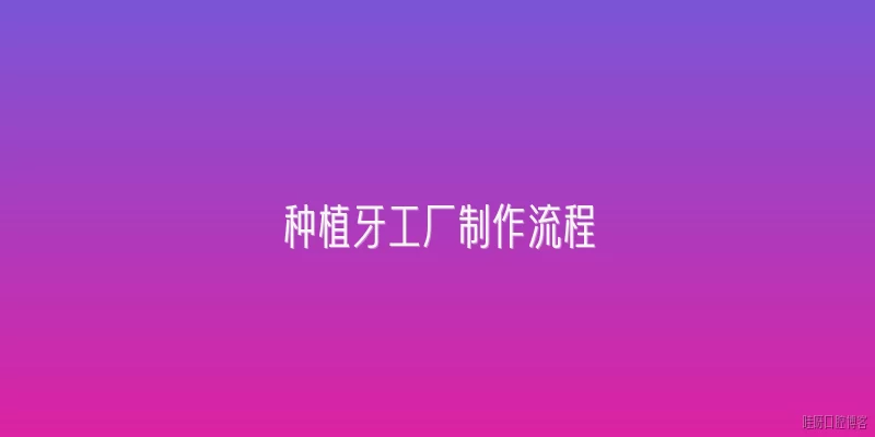 种植牙工厂制作流程:种植牙在工厂中的制作流程包括哪些关键步骤？