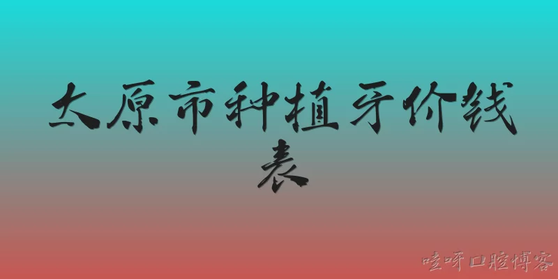 太原市种植牙价钱表:2026年太原市种植牙的价格大概是多少？