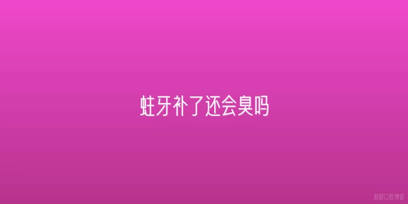 蛀牙补了还会臭吗