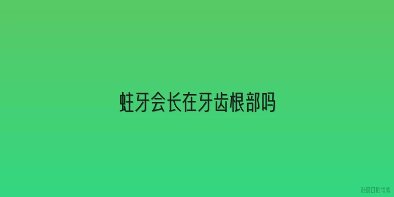蛀牙会长在牙齿根部吗